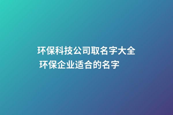 环保科技公司取名字大全 环保企业适合的名字-第1张-公司起名-玄机派